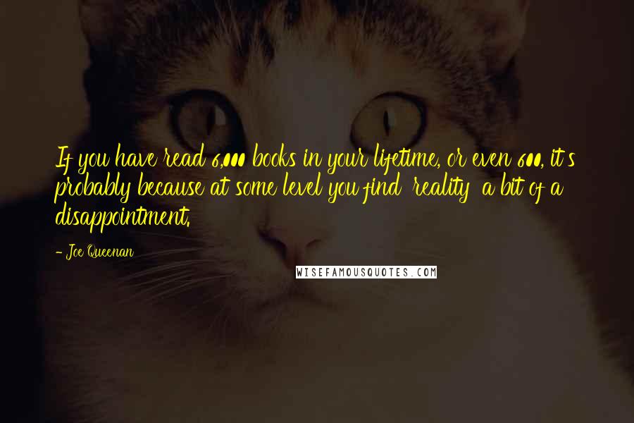 Joe Queenan Quotes: If you have read 6,000 books in your lifetime, or even 600, it's probably because at some level you find 'reality' a bit of a disappointment.