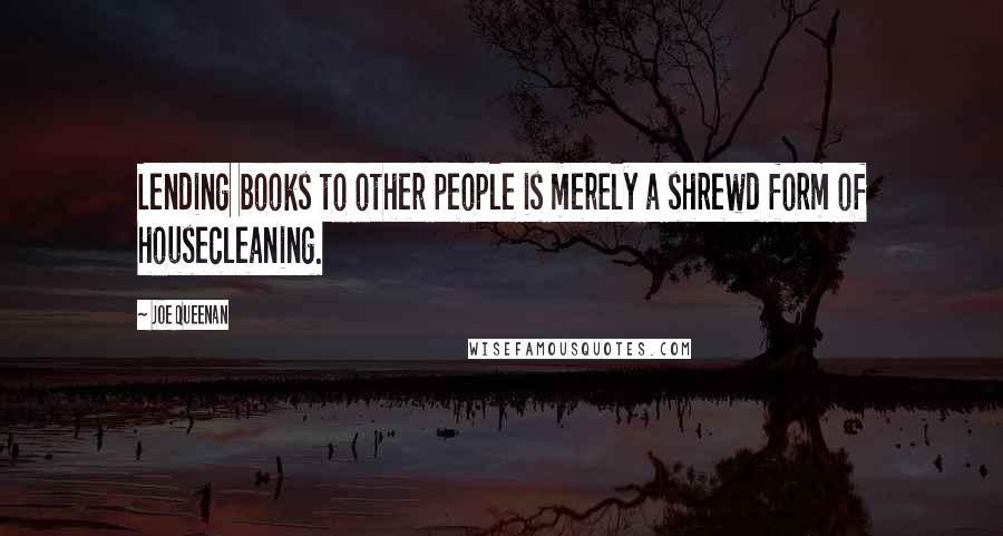 Joe Queenan Quotes: Lending books to other people is merely a shrewd form of housecleaning.