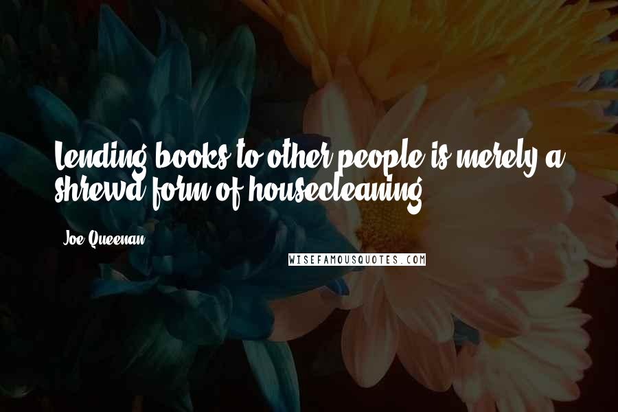 Joe Queenan Quotes: Lending books to other people is merely a shrewd form of housecleaning.