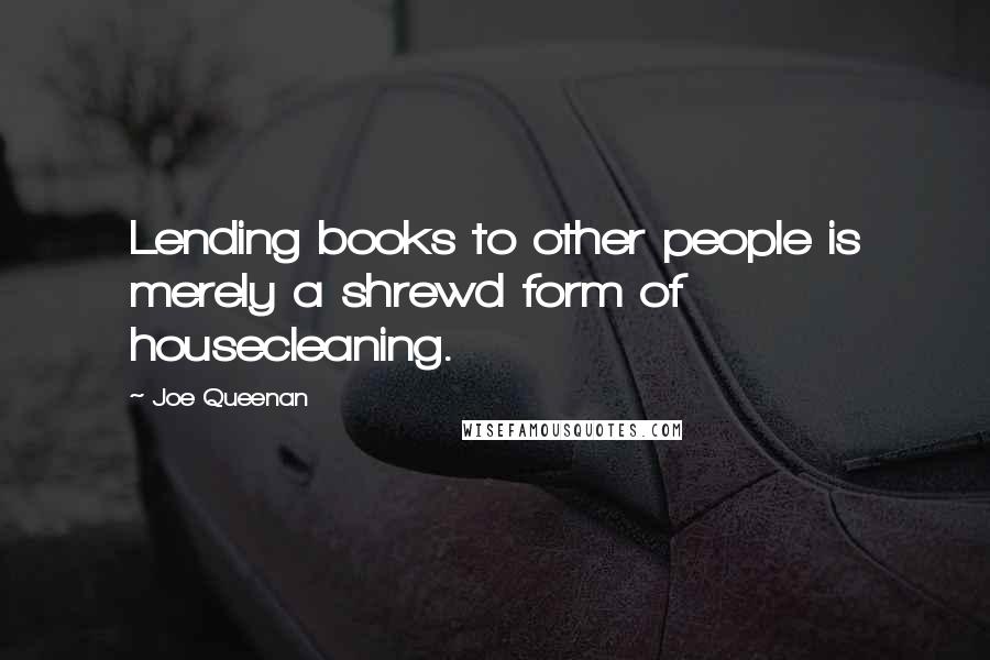 Joe Queenan Quotes: Lending books to other people is merely a shrewd form of housecleaning.