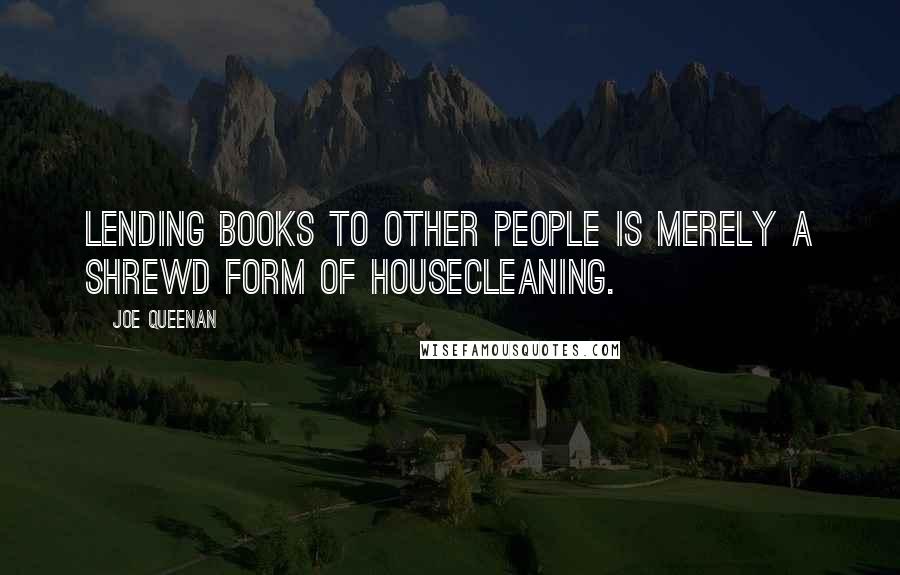 Joe Queenan Quotes: Lending books to other people is merely a shrewd form of housecleaning.