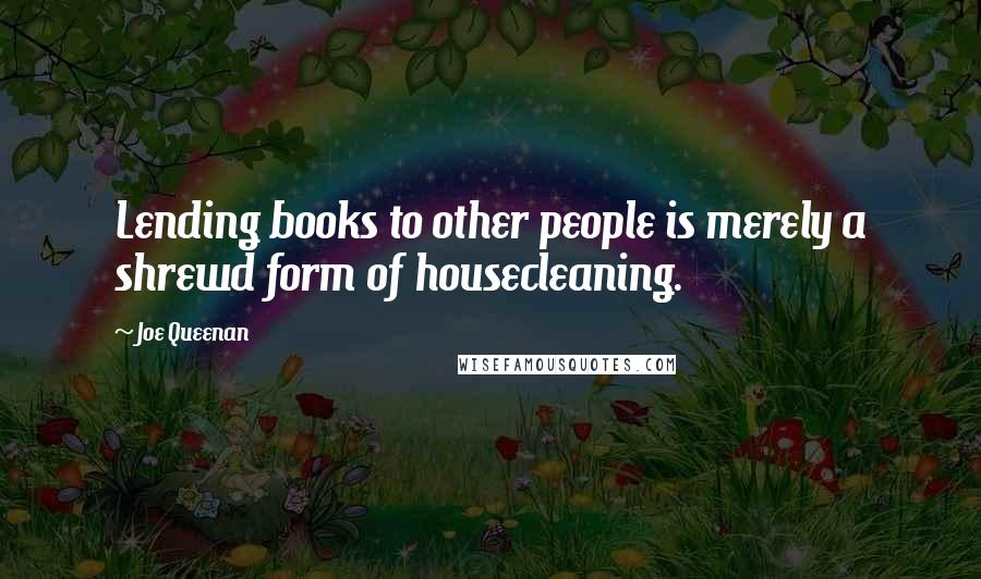 Joe Queenan Quotes: Lending books to other people is merely a shrewd form of housecleaning.