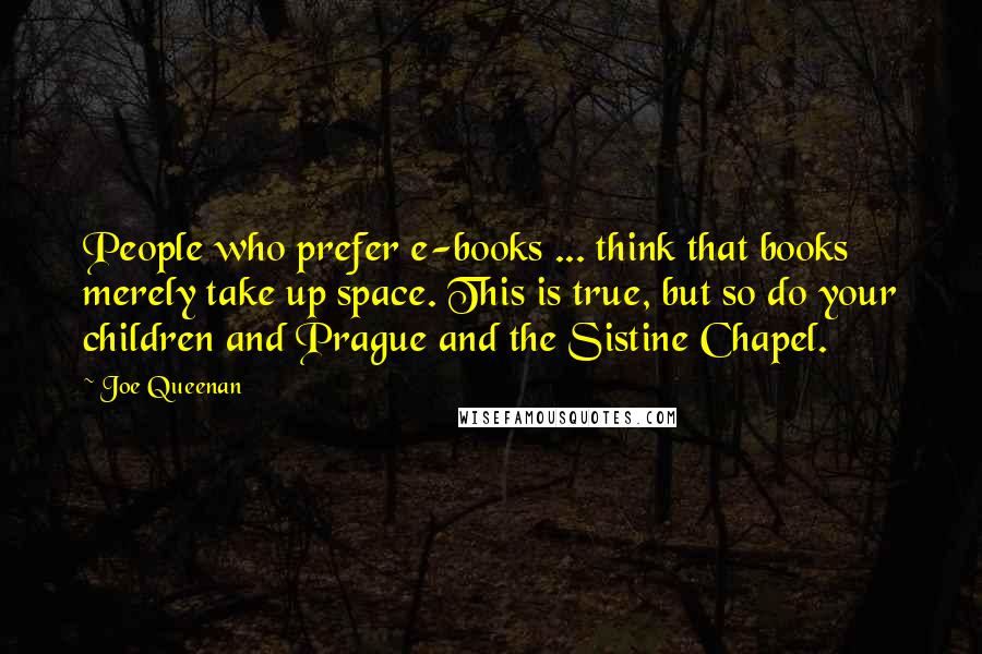 Joe Queenan Quotes: People who prefer e-books ... think that books merely take up space. This is true, but so do your children and Prague and the Sistine Chapel.
