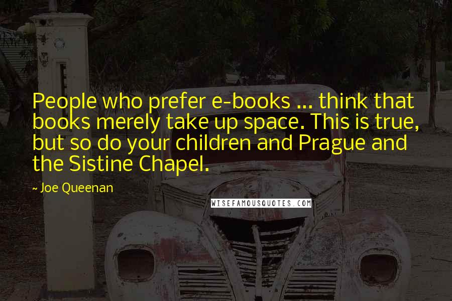 Joe Queenan Quotes: People who prefer e-books ... think that books merely take up space. This is true, but so do your children and Prague and the Sistine Chapel.