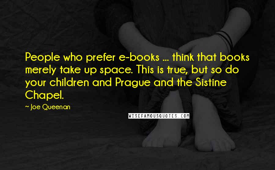 Joe Queenan Quotes: People who prefer e-books ... think that books merely take up space. This is true, but so do your children and Prague and the Sistine Chapel.