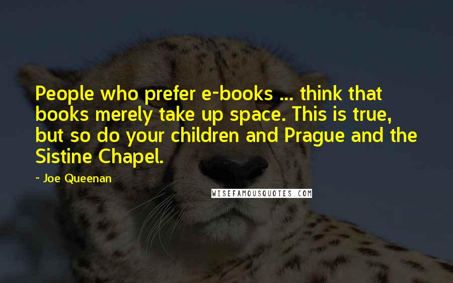 Joe Queenan Quotes: People who prefer e-books ... think that books merely take up space. This is true, but so do your children and Prague and the Sistine Chapel.