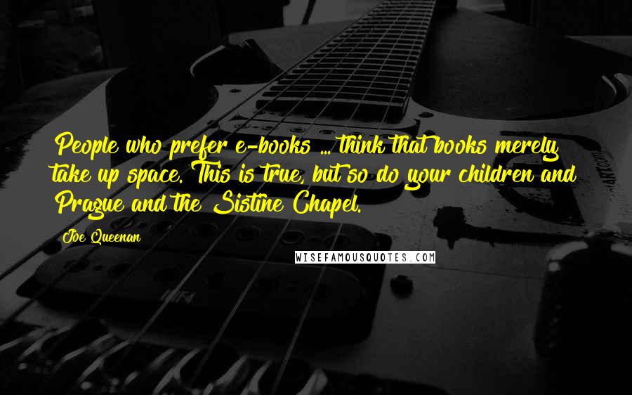 Joe Queenan Quotes: People who prefer e-books ... think that books merely take up space. This is true, but so do your children and Prague and the Sistine Chapel.