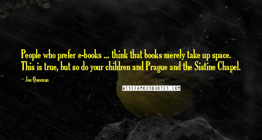 Joe Queenan Quotes: People who prefer e-books ... think that books merely take up space. This is true, but so do your children and Prague and the Sistine Chapel.