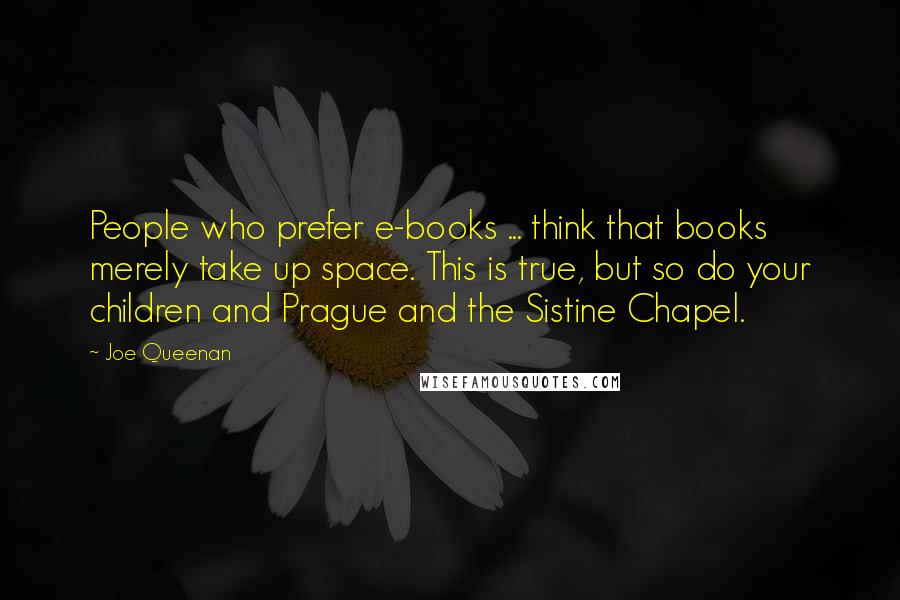 Joe Queenan Quotes: People who prefer e-books ... think that books merely take up space. This is true, but so do your children and Prague and the Sistine Chapel.