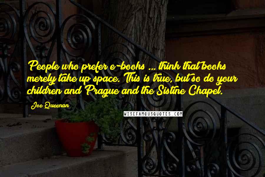 Joe Queenan Quotes: People who prefer e-books ... think that books merely take up space. This is true, but so do your children and Prague and the Sistine Chapel.