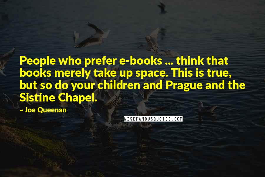 Joe Queenan Quotes: People who prefer e-books ... think that books merely take up space. This is true, but so do your children and Prague and the Sistine Chapel.