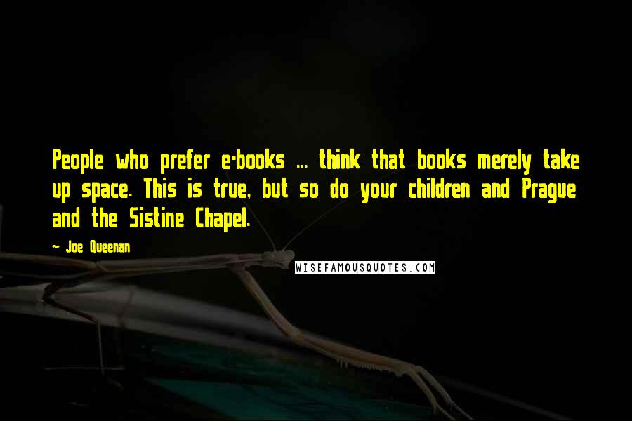 Joe Queenan Quotes: People who prefer e-books ... think that books merely take up space. This is true, but so do your children and Prague and the Sistine Chapel.