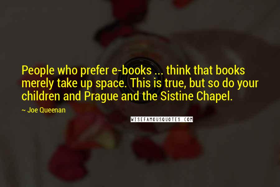 Joe Queenan Quotes: People who prefer e-books ... think that books merely take up space. This is true, but so do your children and Prague and the Sistine Chapel.