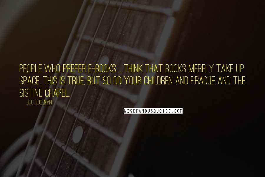 Joe Queenan Quotes: People who prefer e-books ... think that books merely take up space. This is true, but so do your children and Prague and the Sistine Chapel.