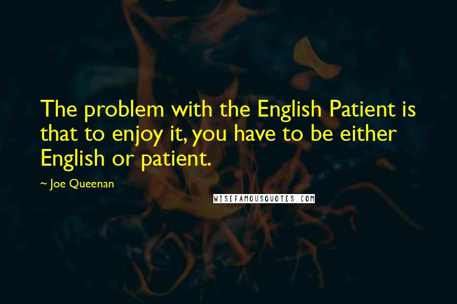 Joe Queenan Quotes: The problem with the English Patient is that to enjoy it, you have to be either English or patient.