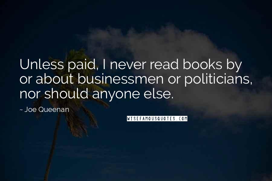 Joe Queenan Quotes: Unless paid, I never read books by or about businessmen or politicians, nor should anyone else.