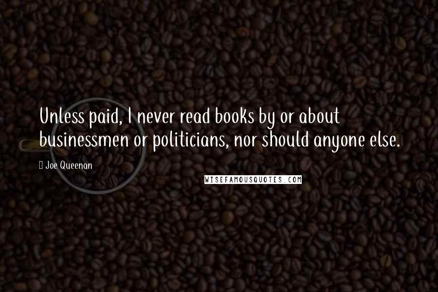 Joe Queenan Quotes: Unless paid, I never read books by or about businessmen or politicians, nor should anyone else.