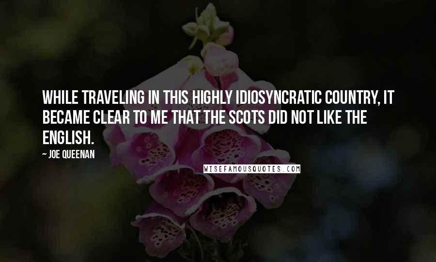 Joe Queenan Quotes: While traveling in this highly idiosyncratic country, it became clear to me that the Scots did not like the English.