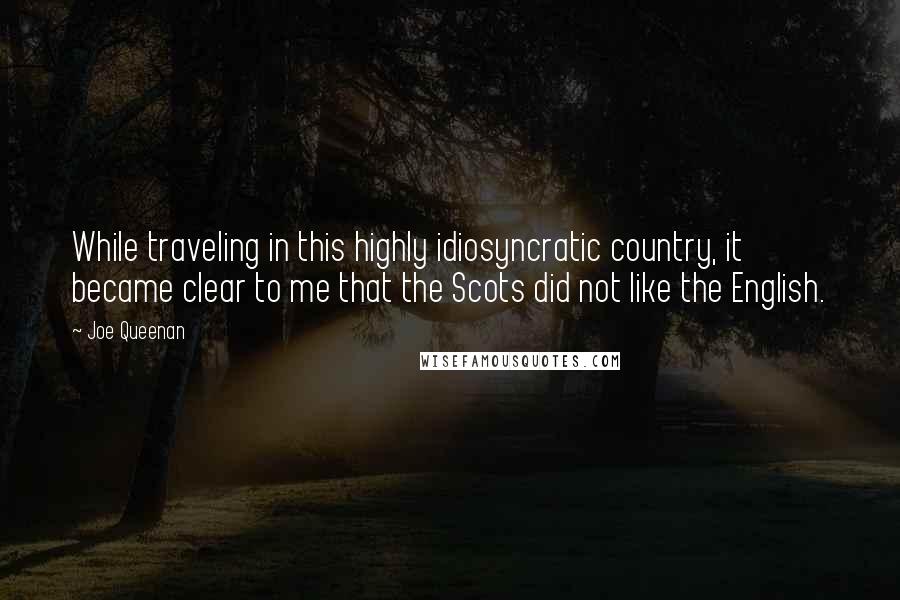 Joe Queenan Quotes: While traveling in this highly idiosyncratic country, it became clear to me that the Scots did not like the English.