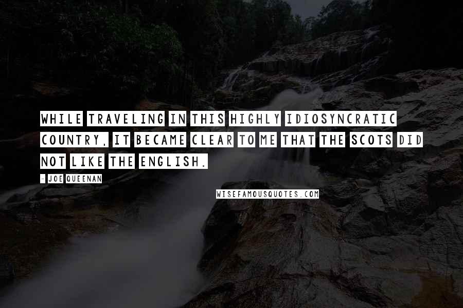 Joe Queenan Quotes: While traveling in this highly idiosyncratic country, it became clear to me that the Scots did not like the English.