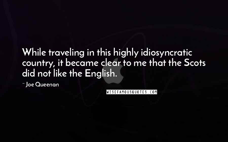 Joe Queenan Quotes: While traveling in this highly idiosyncratic country, it became clear to me that the Scots did not like the English.