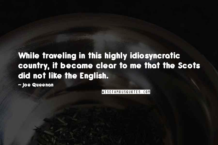 Joe Queenan Quotes: While traveling in this highly idiosyncratic country, it became clear to me that the Scots did not like the English.