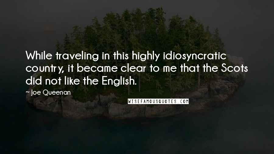 Joe Queenan Quotes: While traveling in this highly idiosyncratic country, it became clear to me that the Scots did not like the English.