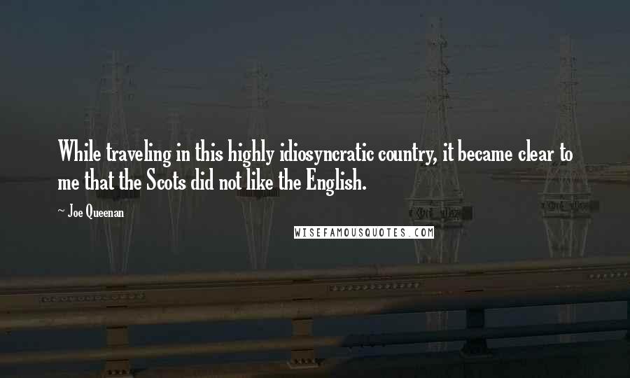 Joe Queenan Quotes: While traveling in this highly idiosyncratic country, it became clear to me that the Scots did not like the English.