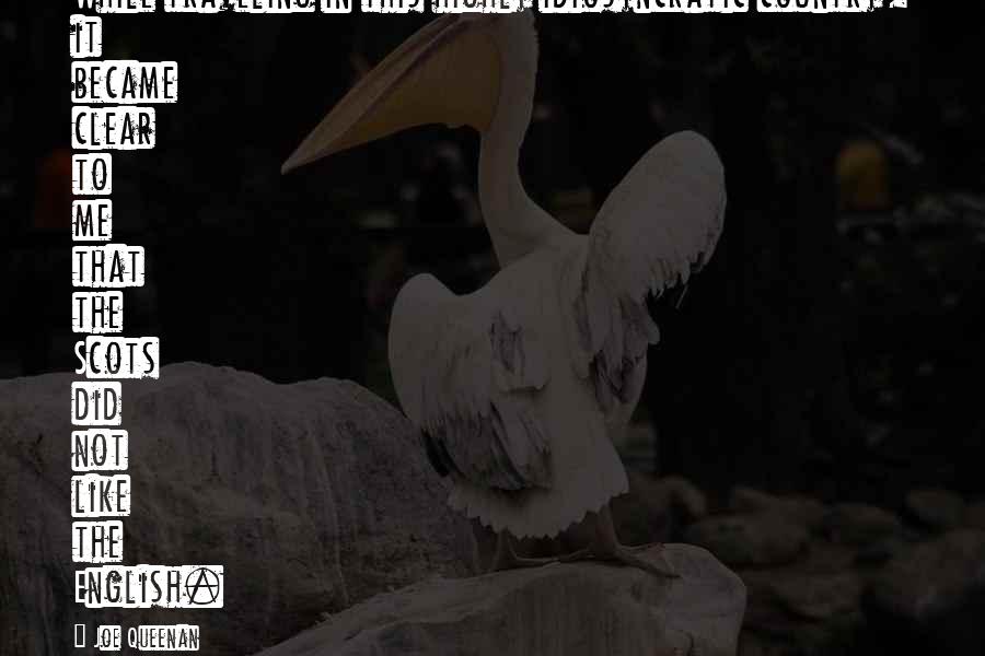 Joe Queenan Quotes: While traveling in this highly idiosyncratic country, it became clear to me that the Scots did not like the English.
