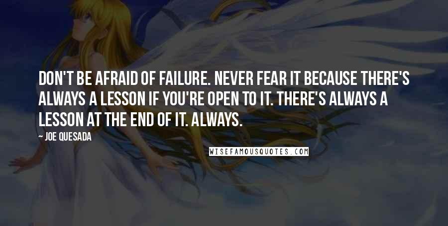 Joe Quesada Quotes: Don't be afraid of failure. Never fear it because there's always a lesson if you're open to it. There's always a lesson at the end of it. Always.