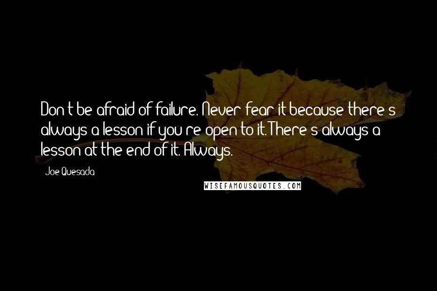 Joe Quesada Quotes: Don't be afraid of failure. Never fear it because there's always a lesson if you're open to it. There's always a lesson at the end of it. Always.
