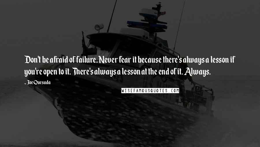 Joe Quesada Quotes: Don't be afraid of failure. Never fear it because there's always a lesson if you're open to it. There's always a lesson at the end of it. Always.
