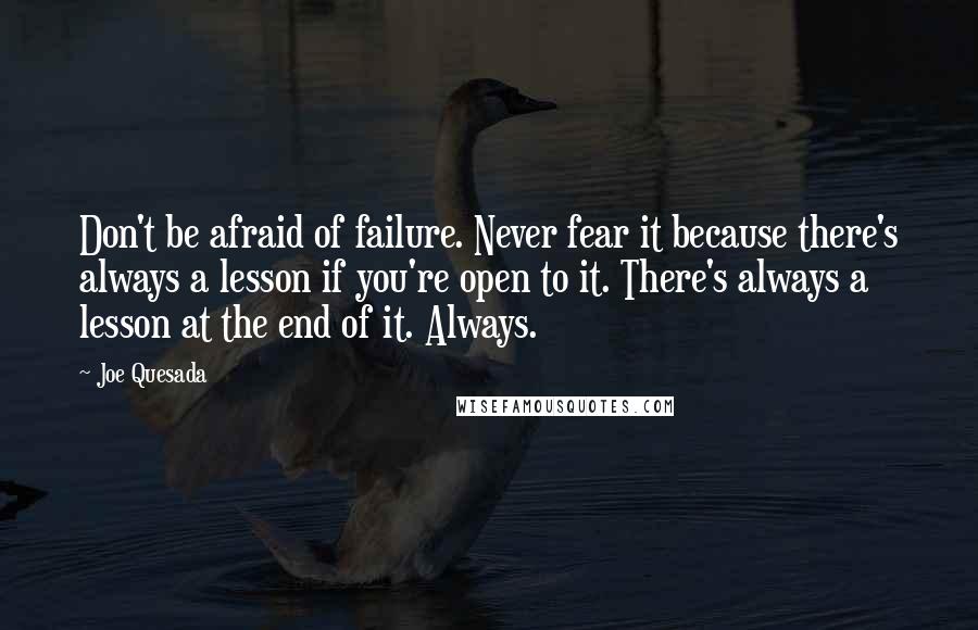 Joe Quesada Quotes: Don't be afraid of failure. Never fear it because there's always a lesson if you're open to it. There's always a lesson at the end of it. Always.