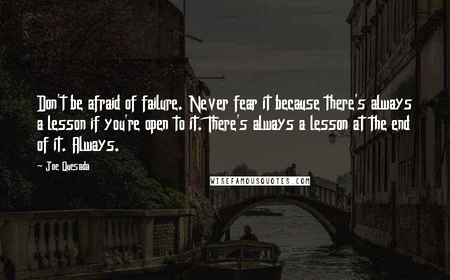 Joe Quesada Quotes: Don't be afraid of failure. Never fear it because there's always a lesson if you're open to it. There's always a lesson at the end of it. Always.