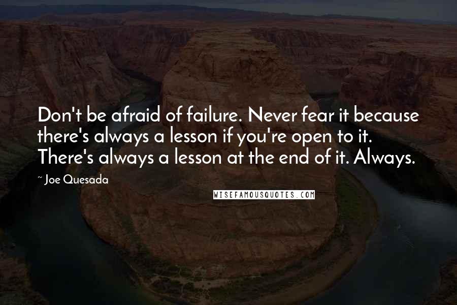 Joe Quesada Quotes: Don't be afraid of failure. Never fear it because there's always a lesson if you're open to it. There's always a lesson at the end of it. Always.