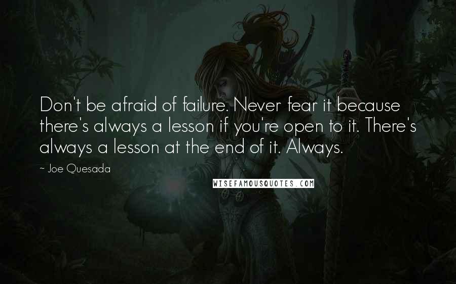 Joe Quesada Quotes: Don't be afraid of failure. Never fear it because there's always a lesson if you're open to it. There's always a lesson at the end of it. Always.