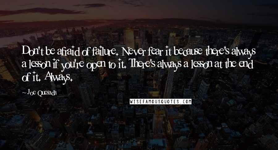 Joe Quesada Quotes: Don't be afraid of failure. Never fear it because there's always a lesson if you're open to it. There's always a lesson at the end of it. Always.