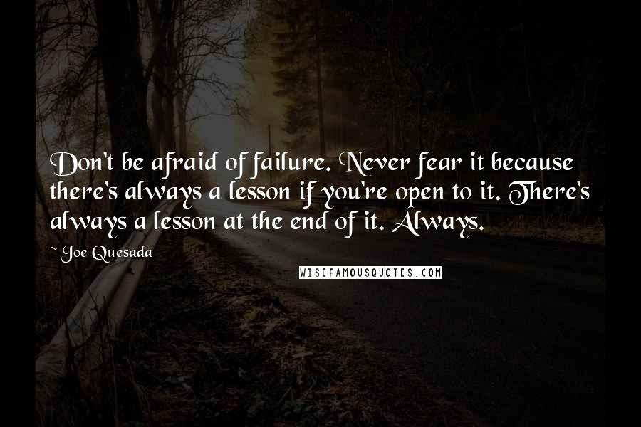Joe Quesada Quotes: Don't be afraid of failure. Never fear it because there's always a lesson if you're open to it. There's always a lesson at the end of it. Always.