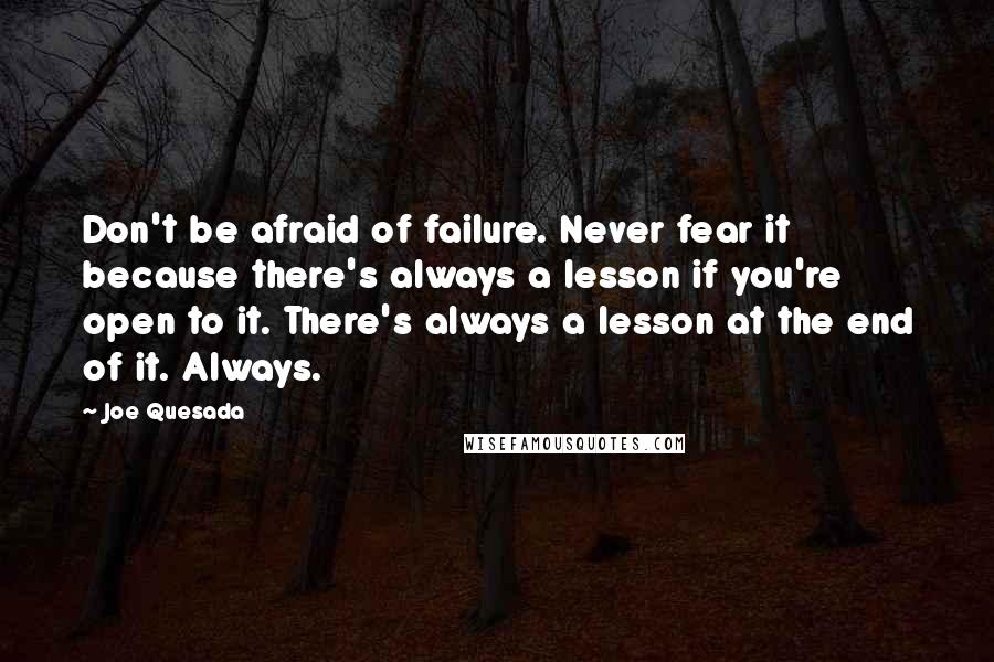 Joe Quesada Quotes: Don't be afraid of failure. Never fear it because there's always a lesson if you're open to it. There's always a lesson at the end of it. Always.