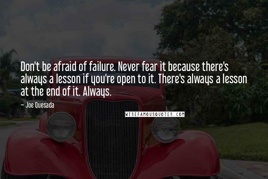 Joe Quesada Quotes: Don't be afraid of failure. Never fear it because there's always a lesson if you're open to it. There's always a lesson at the end of it. Always.