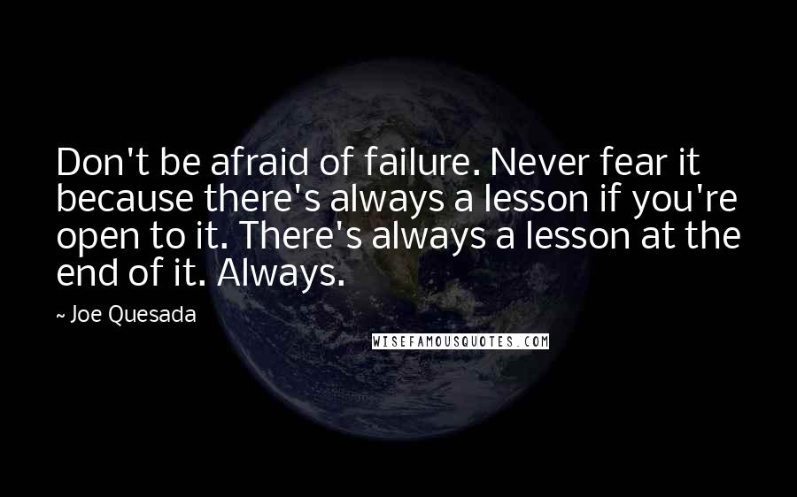 Joe Quesada Quotes: Don't be afraid of failure. Never fear it because there's always a lesson if you're open to it. There's always a lesson at the end of it. Always.