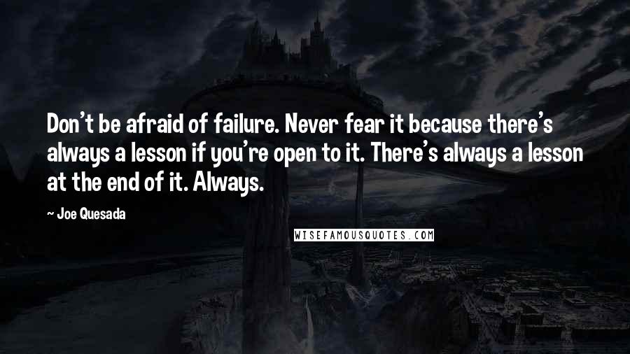 Joe Quesada Quotes: Don't be afraid of failure. Never fear it because there's always a lesson if you're open to it. There's always a lesson at the end of it. Always.