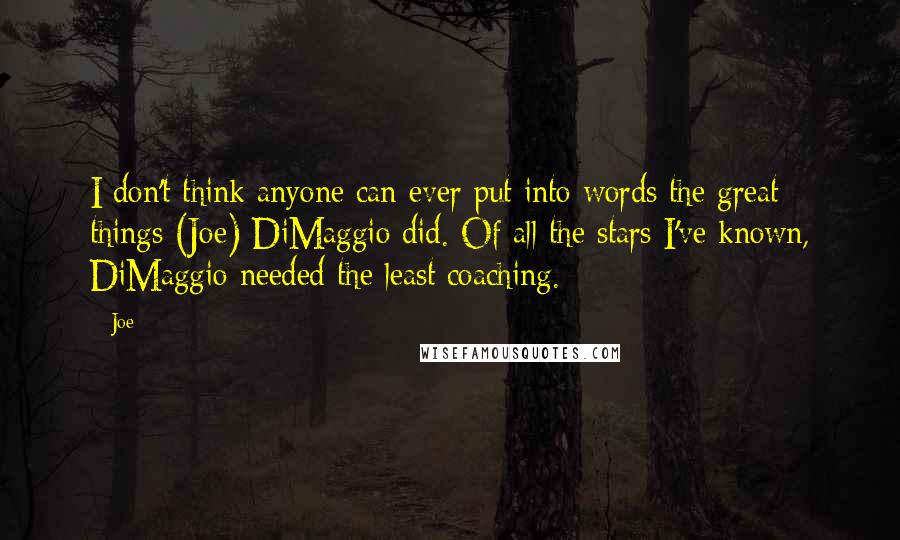 Joe Quotes: I don't think anyone can ever put into words the great things (Joe) DiMaggio did. Of all the stars I've known, DiMaggio needed the least coaching.