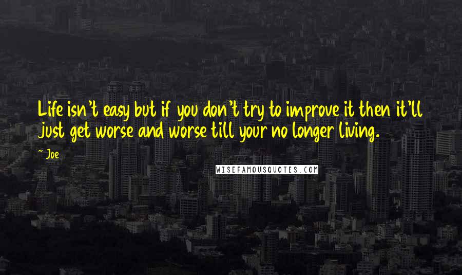 Joe Quotes: Life isn't easy but if you don't try to improve it then it'll just get worse and worse till your no longer living.