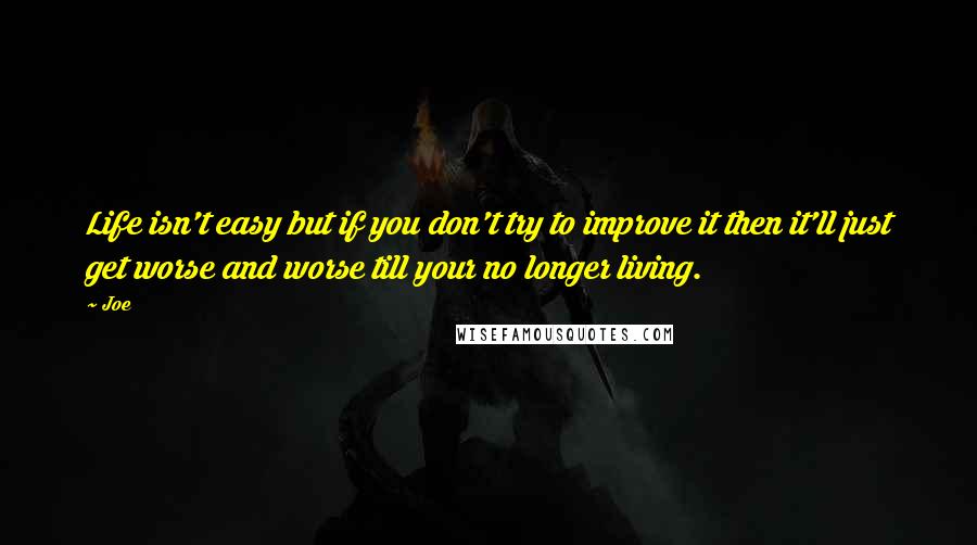 Joe Quotes: Life isn't easy but if you don't try to improve it then it'll just get worse and worse till your no longer living.