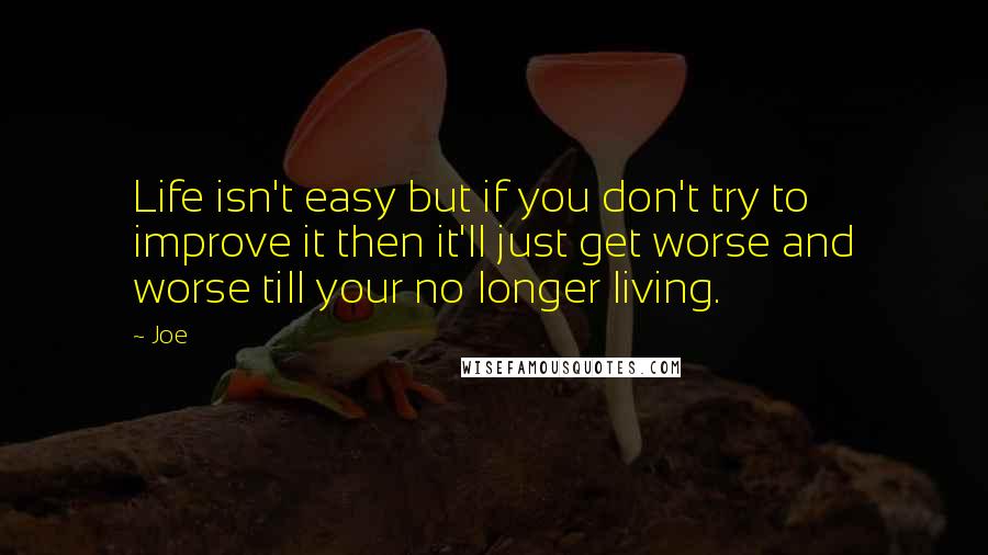 Joe Quotes: Life isn't easy but if you don't try to improve it then it'll just get worse and worse till your no longer living.