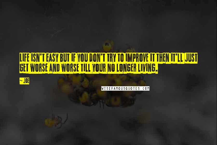 Joe Quotes: Life isn't easy but if you don't try to improve it then it'll just get worse and worse till your no longer living.