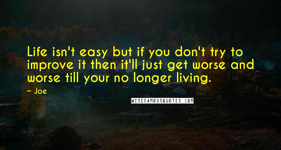 Joe Quotes: Life isn't easy but if you don't try to improve it then it'll just get worse and worse till your no longer living.