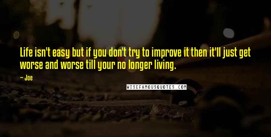 Joe Quotes: Life isn't easy but if you don't try to improve it then it'll just get worse and worse till your no longer living.