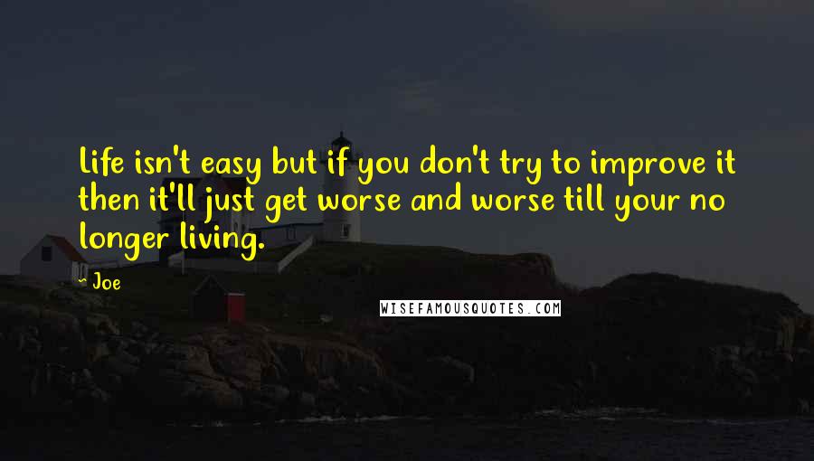 Joe Quotes: Life isn't easy but if you don't try to improve it then it'll just get worse and worse till your no longer living.